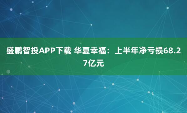 盛鹏智投APP下载 华夏幸福：上半年净亏损68.27亿元
