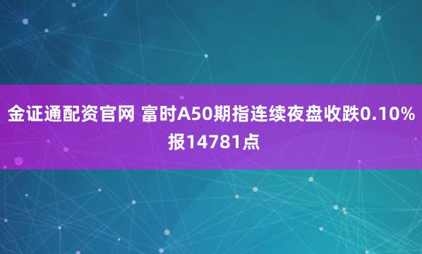 金证通配资官网 富时A50期指连续夜盘收跌0.10% 报14781点