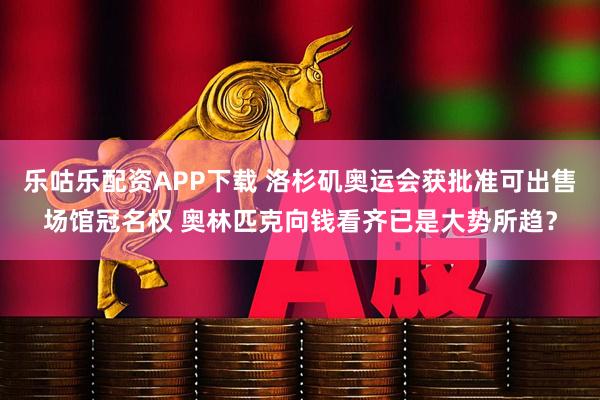 乐咕乐配资APP下载 洛杉矶奥运会获批准可出售场馆冠名权 奥林匹克向钱看齐已是大势所趋？