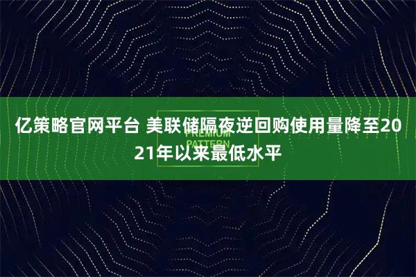 亿策略官网平台 美联储隔夜逆回购使用量降至2021年以来最低水平