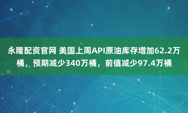 永隆配资官网 美国上周API原油库存增加62.2万桶，预期减少340万桶，前值减少97.4万桶