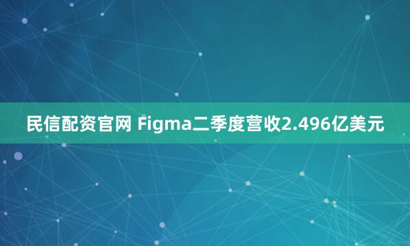 民信配资官网 Figma二季度营收2.496亿美元