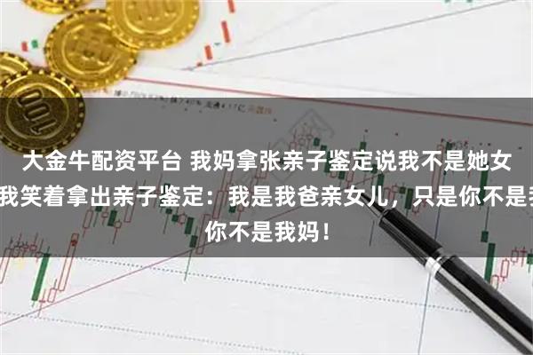 大金牛配资平台 我妈拿张亲子鉴定说我不是她女儿，我笑着拿出亲子鉴定：我是我爸亲女儿，只是你不是我妈！