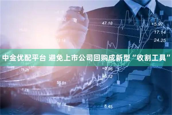 中金优配平台 避免上市公司回购成新型“收割工具”