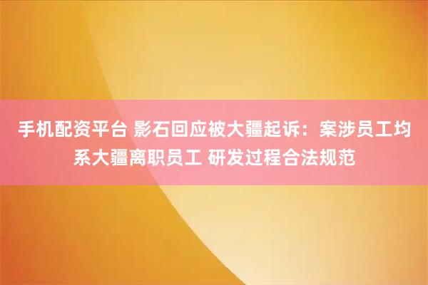 手机配资平台 影石回应被大疆起诉：案涉员工均系大疆离职员工 研发过程合法规范