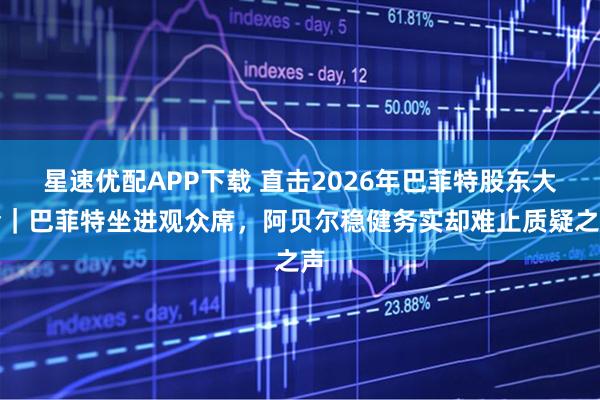 星速优配APP下载 直击2026年巴菲特股东大会｜巴菲特坐进观众席，阿贝尔稳健务实却难止质疑之声