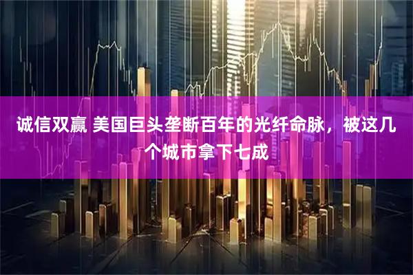 诚信双赢 美国巨头垄断百年的光纤命脉，被这几个城市拿下七成
